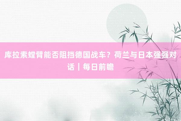 库拉索螳臂能否阻挡德国战车？荷兰与日本强强对话｜每日前瞻