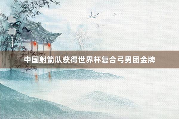中国射箭队获得世界杯复合弓男团金牌