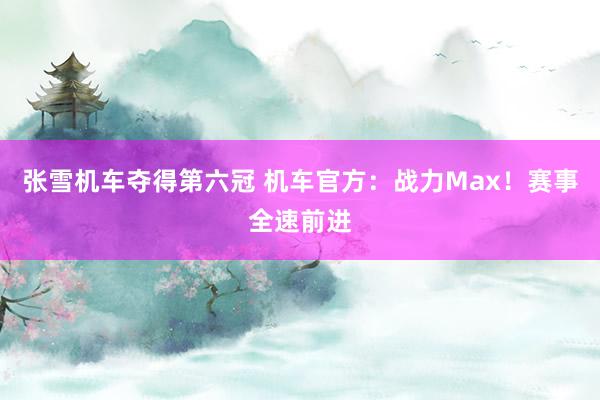 张雪机车夺得第六冠 机车官方：战力Max！赛事全速前进