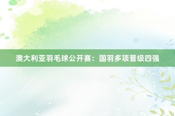 澳大利亚羽毛球公开赛：国羽多项晋级四强