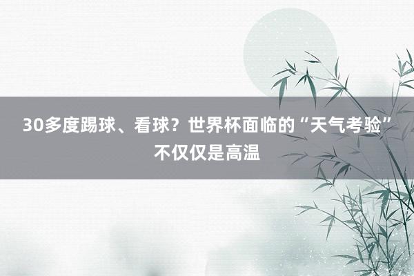 30多度踢球、看球？世界杯面临的“天气考验”不仅仅是高温