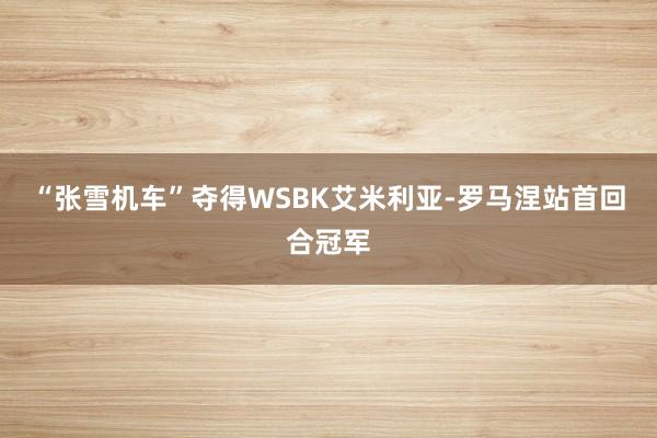 “张雪机车”夺得WSBK艾米利亚-罗马涅站首回合冠军