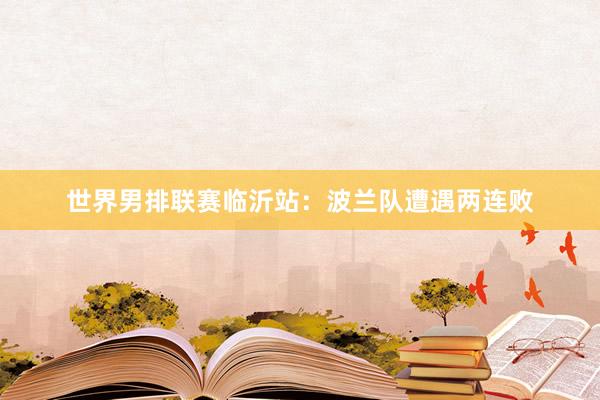 世界男排联赛临沂站：波兰队遭遇两连败