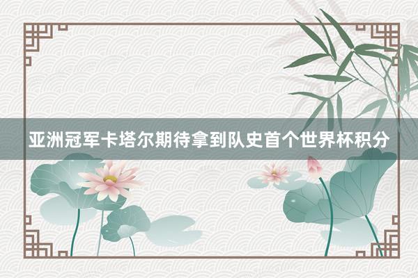 亚洲冠军卡塔尔期待拿到队史首个世界杯积分