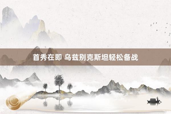 首秀在即 乌兹别克斯坦轻松备战