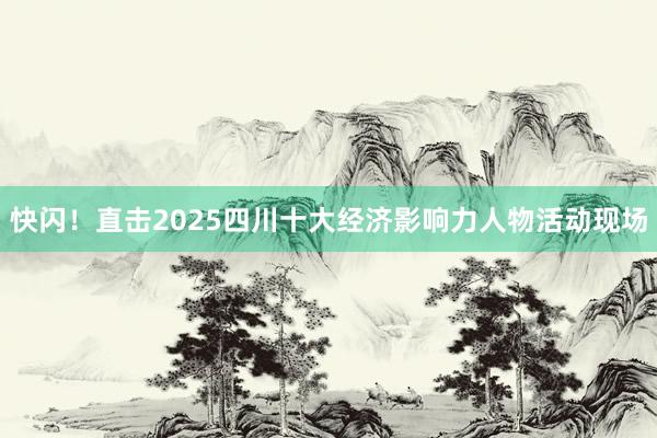 快闪！直击2025四川十大经济影响力人物活动现场