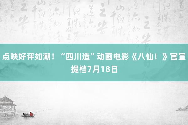 点映好评如潮！“四川造”动画电影《八仙！》官宣提档7月18日