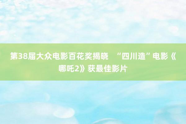 第38届大众电影百花奖揭晓   “四川造”电影《哪吒2》获最佳影片