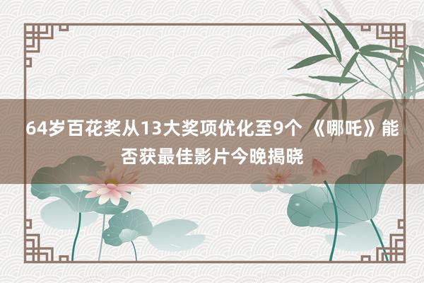 64岁百花奖从13大奖项优化至9个 《哪吒》能否获最佳影片今晚揭晓