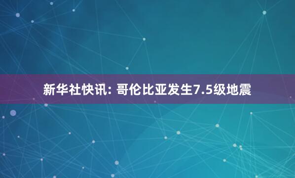新华社快讯: 哥伦比亚发生7.5级地震