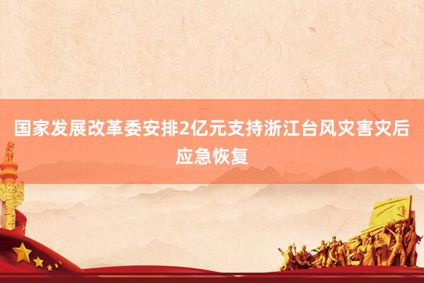 国家发展改革委安排2亿元支持浙江台风灾害灾后应急恢复