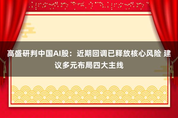 高盛研判中国AI股：近期回调已释放核心风险 建议多元布局四大主线