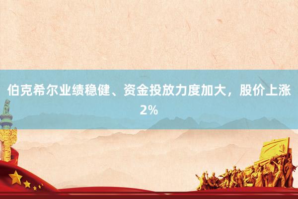 伯克希尔业绩稳健、资金投放力度加大，股价上涨2%