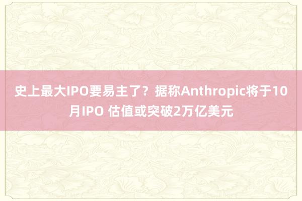 史上最大IPO要易主了？据称Anthropic将于10月IPO 估值或突破2万亿美元