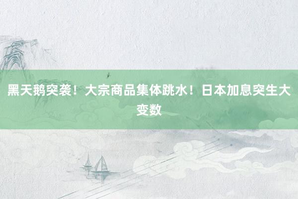 黑天鹅突袭！大宗商品集体跳水！日本加息突生大变数