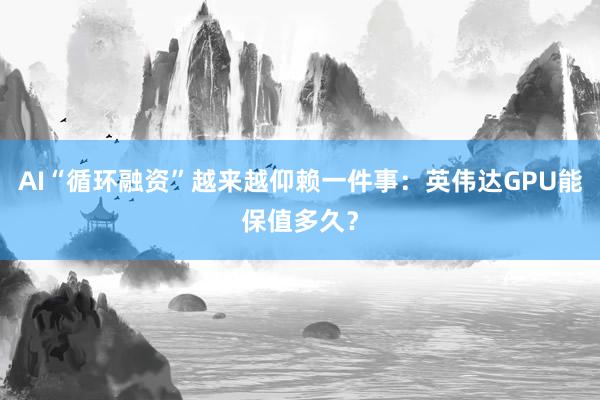 AI“循环融资”越来越仰赖一件事：英伟达GPU能保值多久？