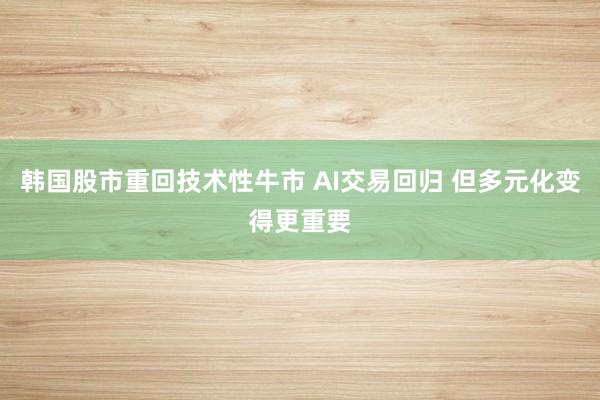 韩国股市重回技术性牛市 AI交易回归 但多元化变得更重要