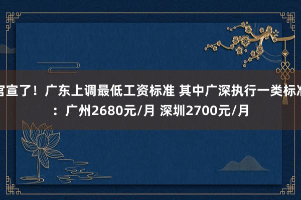 官宣了！广东上调最低工资标准 其中广深执行一类标准：广州2680元/月 深圳2700元/月