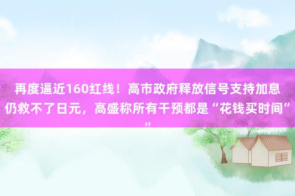 再度逼近160红线！高市政府释放信号支持加息仍救不了日元，高盛称所有干预都是“花钱买时间”