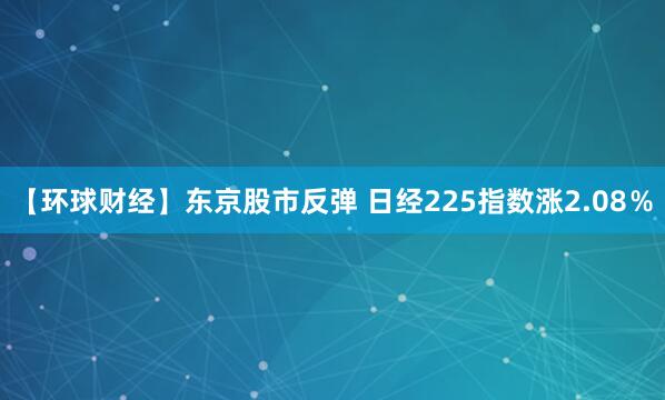 【环球财经】东京股市反弹 日经225指数涨2.08％