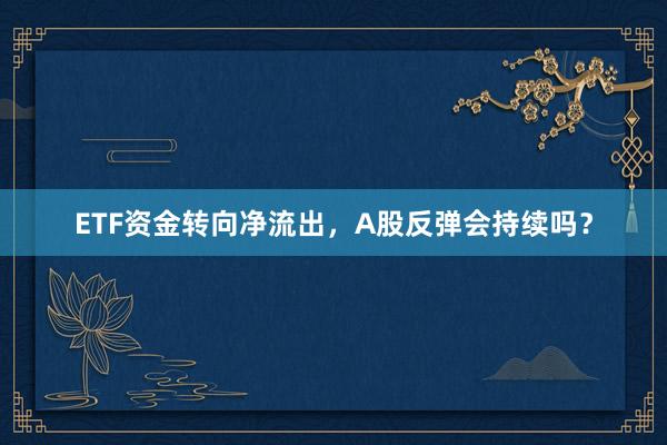ETF资金转向净流出，A股反弹会持续吗？