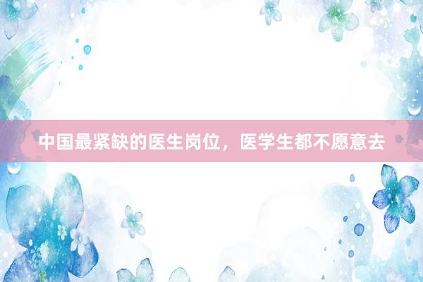 中国最紧缺的医生岗位，医学生都不愿意去