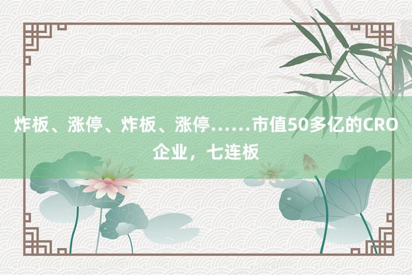 炸板、涨停、炸板、涨停……市值50多亿的CRO企业，七连板