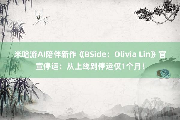 米哈游AI陪伴新作《BSide：Olivia Lin》官宣停运：从上线到停运仅1个月！