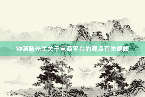 钟睒睒先生关于电商平台的观点有失偏颇