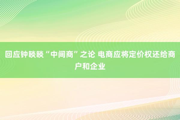 回应钟睒睒“中间商”之论 电商应将定价权还给商户和企业