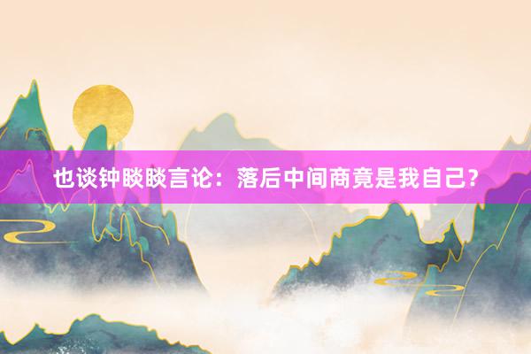 也谈钟睒睒言论：落后中间商竟是我自己？