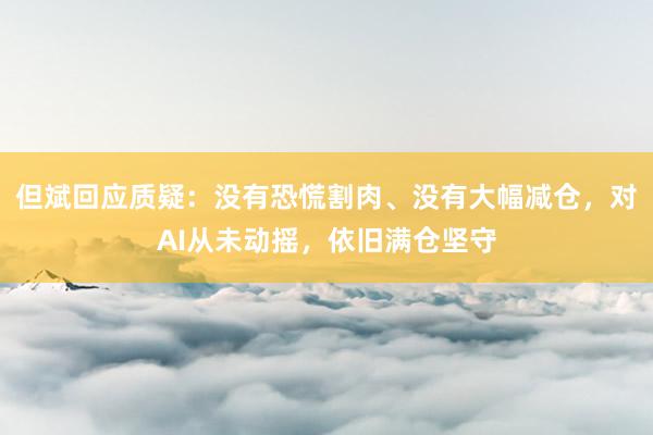 但斌回应质疑：没有恐慌割肉、没有大幅减仓，对AI从未动摇，依旧满仓坚守