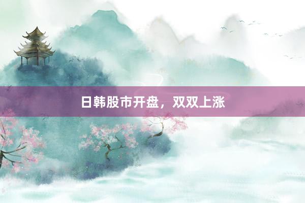 日韩股市开盘，双双上涨