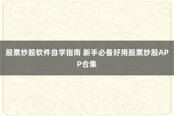 股票炒股软件自学指南 新手必备好用股票炒股APP合集