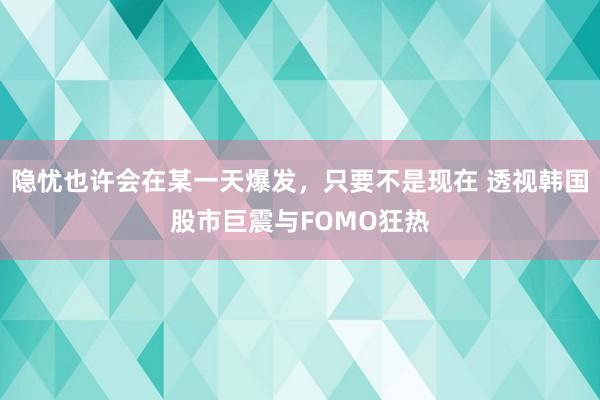 隐忧也许会在某一天爆发，只要不是现在 透视韩国股市巨震与FOMO狂热