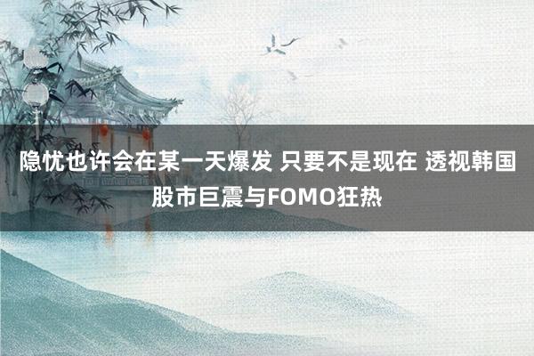 隐忧也许会在某一天爆发 只要不是现在 透视韩国股市巨震与FOMO狂热