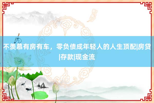 不羡慕有房有车，零负债成年轻人的人生顶配|房贷|存款|现金流