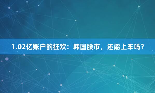 1.02亿账户的狂欢：韩国股市，还能上车吗？