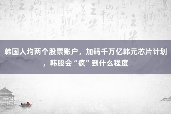 韩国人均两个股票账户，加码千万亿韩元芯片计划，韩股会“疯”到什么程度