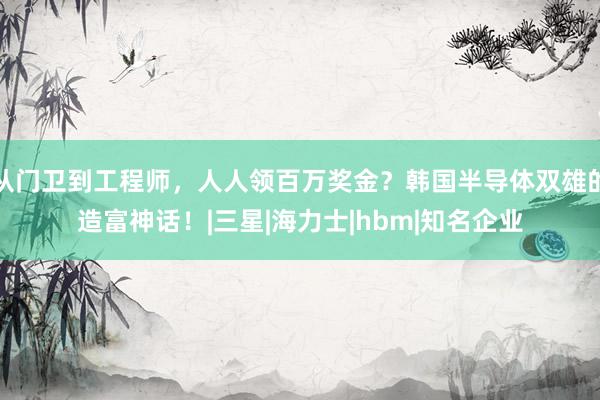 从门卫到工程师，人人领百万奖金？韩国半导体双雄的造富神话！|三星|海力士|hbm|知名企业