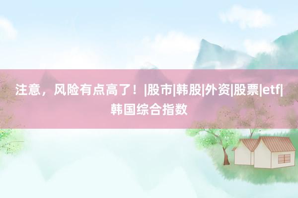 注意，风险有点高了！|股市|韩股|外资|股票|etf|韩国综合指数