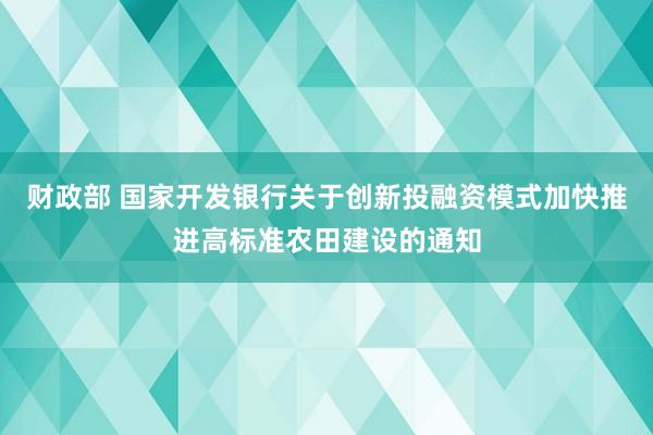 财政部 国家开发银行关于创新投融资模式加快推进高标准农田建设的通知