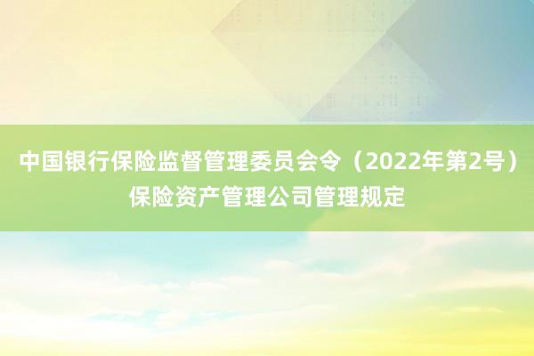 中国银行保险监督管理委员会令（2022年第2号）　　保险资产管理公司管理规定
