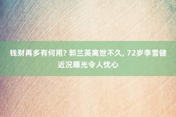 钱财再多有何用? 郭兰英离世不久, 72岁李雪健近况曝光令人忧心