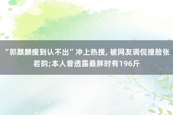 “郭麒麟瘦到认不出”冲上热搜, 被网友调侃撞脸张若昀;本人曾透露最胖时有196斤