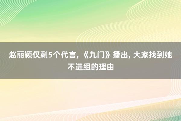 赵丽颖仅剩5个代言, 《九门》播出, 大家找到她不进组的理由