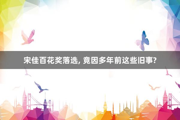 宋佳百花奖落选, 竟因多年前这些旧事?