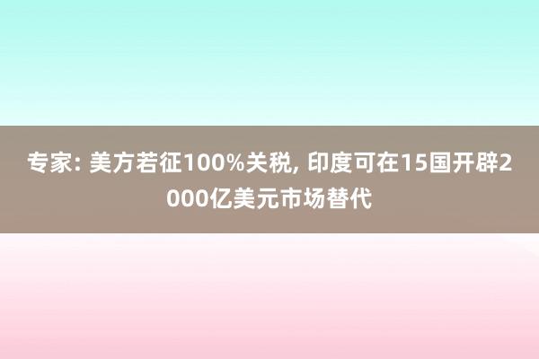 专家: 美方若征100%关税, 印度可在15国开辟2000亿美元市场替代