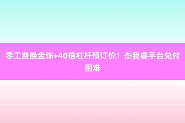 零工费换金饰+40倍杠杆预订价！杰我睿平台兑付困难