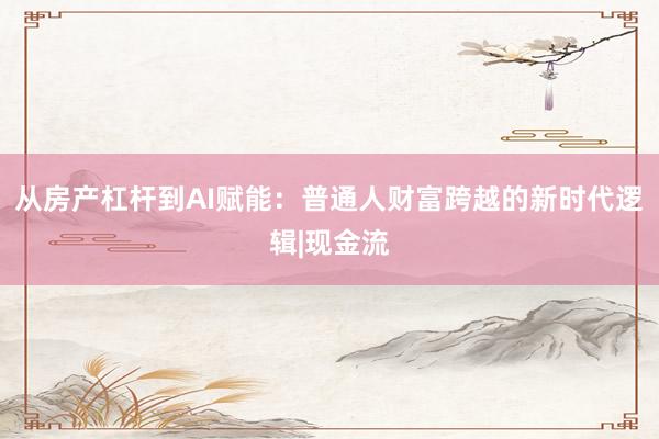 从房产杠杆到AI赋能：普通人财富跨越的新时代逻辑|现金流
